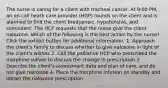 The nurse is canng for a client with tracheal cancer. At 9:00 PM, an on-call heath care provider (HGP) rounds on the client and is alarmed to find the client bradypneic, hypotensive, and somnolent. The HCP requests that the nurse give the client naloxone. Which of the following is the best action by the nurse? Click the exhibit button for additional information. 1. Approach the client's family to discuss whether to give naloxone in light of the client's wishes 2. Call the palliative HCP who prescribed the morphine sulfate to discuss the change in prescription 3. Describe the client's assessment data and plan of care, and do not give naioxone 4. Place the morphine infusion on standby and obtain the naloxone prescription