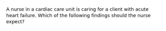 A nurse in a cardiac care unit is caring for a client with acute heart failure. Which of the following findings should the nurse expect?