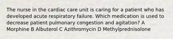 The nurse in the cardiac care unit is caring for a patient who has developed acute respiratory failure. Which medication is used to decrease patient pulmonary congestion and agitation? A Morphine B Albuterol C Azithromycin D Methylprednisolone