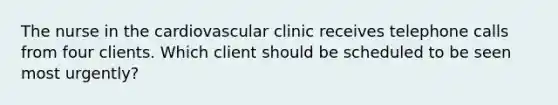 The nurse in the cardiovascular clinic receives telephone calls from four clients. Which client should be scheduled to be seen most urgently?