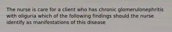 The nurse is care for a client who has chronic glomerulonephritis with oliguria which of the following findings should the nurse identify as manifestations of this disease