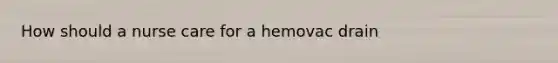 How should a nurse care for a hemovac drain