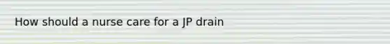 How should a nurse care for a JP drain