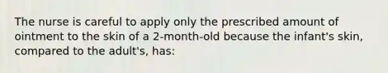 The nurse is careful to apply only the prescribed amount of ointment to the skin of a 2-month-old because the infant's skin, compared to the adult's, has: