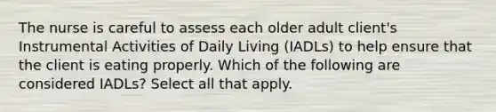 The nurse is careful to assess each older adult client's Instrumental Activities of Daily Living (IADLs) to help ensure that the client is eating properly. Which of the following are considered IADLs? Select all that apply.