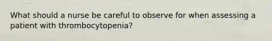 What should a nurse be careful to observe for when assessing a patient with thrombocytopenia?