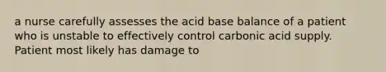 a nurse carefully assesses the acid base balance of a patient who is unstable to effectively control carbonic acid supply. Patient most likely has damage to