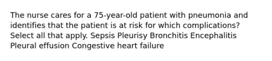 The nurse cares for a 75-year-old patient with pneumonia and identifies that the patient is at risk for which complications? Select all that apply. Sepsis Pleurisy Bronchitis Encephalitis Pleural effusion Congestive heart failure