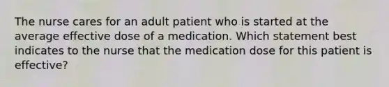 The nurse cares for an adult patient who is started at the average effective dose of a medication. Which statement best indicates to the nurse that the medication dose for this patient is effective?