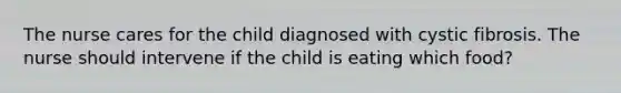 The nurse cares for the child diagnosed with cystic fibrosis. The nurse should intervene if the child is eating which food?