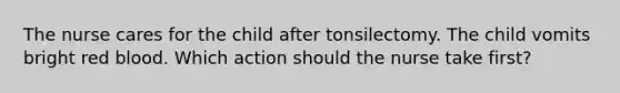 The nurse cares for the child after tonsilectomy. The child vomits bright red blood. Which action should the nurse take first?