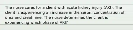 The nurse cares for a client with acute kidney injury (AKI). The client is experiencing an increase in the serum concentration of urea and creatinine. The nurse determines the client is experiencing which phase of AKI?