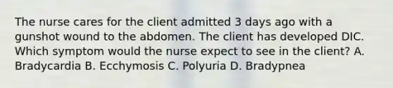 The nurse cares for the client admitted 3 days ago with a gunshot wound to the abdomen. The client has developed DIC. Which symptom would the nurse expect to see in the client? A. Bradycardia B. Ecchymosis C. Polyuria D. Bradypnea