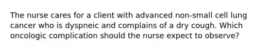 The nurse cares for a client with advanced non-small cell lung cancer who is dyspneic and complains of a dry cough. Which oncologic complication should the nurse expect to observe?