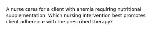 A nurse cares for a client with anemia requiring nutritional supplementation. Which nursing intervention best promotes client adherence with the prescribed therapy?