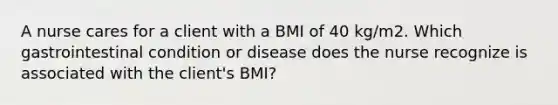 A nurse cares for a client with a BMI of 40 kg/m2. Which gastrointestinal condition or disease does the nurse recognize is associated with the client's BMI?