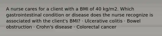 A nurse cares for a client with a BMI of 40 kg/m2. Which gastrointestinal condition or disease does the nurse recognize is associated with the client's BMI? · Ulcerative colitis · Bowel obstruction · Crohn's disease · Colorectal cancer