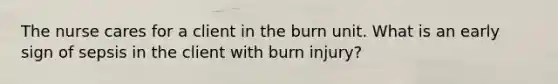 The nurse cares for a client in the burn unit. What is an early sign of sepsis in the client with burn injury?