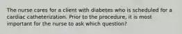 The nurse cares for a client with diabetes who is scheduled for a cardiac catheterization. Prior to the procedure, it is most important for the nurse to ask which question?