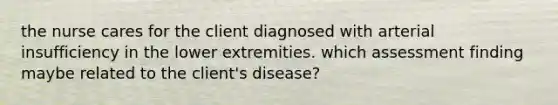 the nurse cares for the client diagnosed with arterial insufficiency in the lower extremities. which assessment finding maybe related to the client's disease?