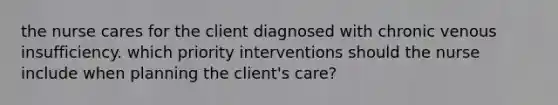 the nurse cares for the client diagnosed with chronic venous insufficiency. which priority interventions should the nurse include when planning the client's care?