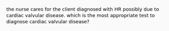 the nurse cares for the client diagnosed with HR possibly due to cardiac valvular disease. which is the most appropriate test to diagnose cardiac valvular disease?