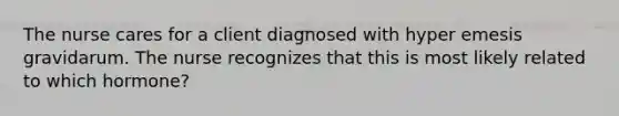 The nurse cares for a client diagnosed with hyper emesis gravidarum. The nurse recognizes that this is most likely related to which hormone?