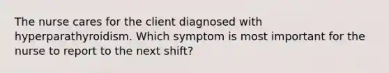 The nurse cares for the client diagnosed with hyperparathyroidism. Which symptom is most important for the nurse to report to the next shift?