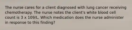 The nurse cares for a client diagnosed with lung cancer receiving chemotherapy. The nurse notes the client's white blood cell count is 3 x 109/L. Which medication does the nurse administer in response to this finding?