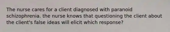 The nurse cares for a client diagnosed with paranoid schizophrenia. the nurse knows that questioning the client about the client's false ideas will elicit which response?