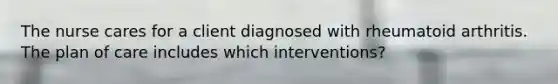 The nurse cares for a client diagnosed with rheumatoid arthritis. The plan of care includes which interventions?