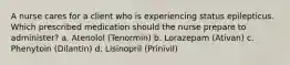 A nurse cares for a client who is experiencing status epilepticus. Which prescribed medication should the nurse prepare to administer? a. Atenolol (Tenormin) b. Lorazepam (Ativan) c. Phenytoin (Dilantin) d. Lisinopril (Prinivil)