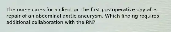 The nurse cares for a client on the first postoperative day after repair of an abdominal aortic aneurysm. Which finding requires additional collaboration with the RN?