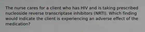 The nurse cares for a client who has HIV and is taking prescribed nucleoside reverse transcriptase inhibitors (NRTI). Which finding would indicate the client is experiencing an adverse effect of the medication?