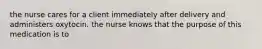 the nurse cares for a client immediately after delivery and administers oxytocin. the nurse knows that the purpose of this medication is to