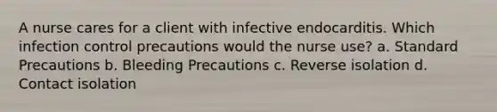 A nurse cares for a client with infective endocarditis. Which infection control precautions would the nurse use? a. Standard Precautions b. Bleeding Precautions c. Reverse isolation d. Contact isolation