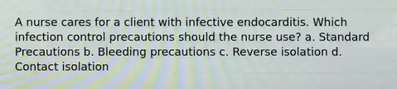 A nurse cares for a client with infective endocarditis. Which infection control precautions should the nurse use? a. Standard Precautions b. Bleeding precautions c. Reverse isolation d. Contact isolation