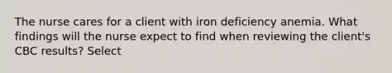 The nurse cares for a client with iron deficiency anemia. What findings will the nurse expect to find when reviewing the client's CBC results? Select