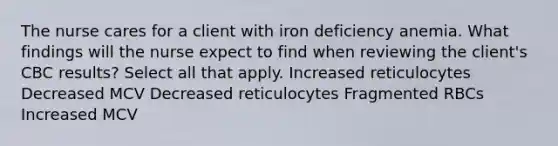 The nurse cares for a client with iron deficiency anemia. What findings will the nurse expect to find when reviewing the client's CBC results? Select all that apply. Increased reticulocytes Decreased MCV Decreased reticulocytes Fragmented RBCs Increased MCV