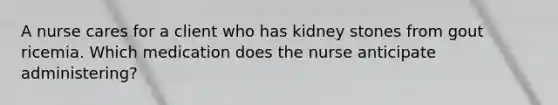 A nurse cares for a client who has kidney stones from gout ricemia. Which medication does the nurse anticipate administering?