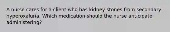 A nurse cares for a client who has kidney stones from secondary hyperoxaluria. Which medication should the nurse anticipate administering?