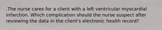 .The nurse cares for a client with a left ventricular myocardial infarction. Which complication should the nurse suspect after reviewing the data in the client's electronic health record?