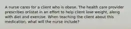 A nurse cares for a client who is obese. The health care provider prescribes orlistat in an effort to help client lose weight, along with diet and exercise. When teaching the client about this medication, what will the nurse include?