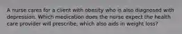 A nurse cares for a client with obesity who is also diagnosed with depression. Which medication does the nurse expect the health care provider will prescribe, which also aids in weight loss?