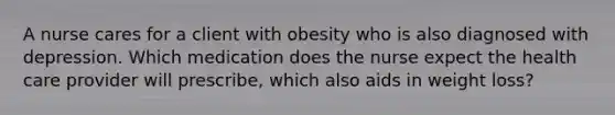 A nurse cares for a client with obesity who is also diagnosed with depression. Which medication does the nurse expect the health care provider will prescribe, which also aids in weight loss?