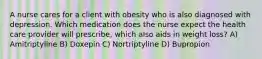 A nurse cares for a client with obesity who is also diagnosed with depression. Which medication does the nurse expect the health care provider will prescribe, which also aids in weight loss? A) Amitriptyline B) Doxepin C) Nortriptyline D) Bupropion