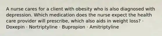 A nurse cares for a client with obesity who is also diagnosed with depression. Which medication does the nurse expect the health care provider will prescribe, which also aids in weight loss? · Doxepin · Nortriptyline · Bupropion · Amitriptyline