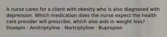 A nurse cares for a client with obesity who is also diagnosed with depression. Which medication does the nurse expect the health care provider will prescribe, which also aids in weight loss? · Doxepin · Amitriptyline · Nortriptyline · Bupropion