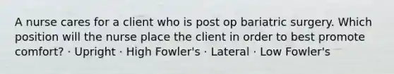 A nurse cares for a client who is post op bariatric surgery. Which position will the nurse place the client in order to best promote comfort? · Upright · High Fowler's · Lateral · Low Fowler's