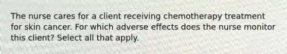 The nurse cares for a client receiving chemotherapy treatment for skin cancer. For which adverse effects does the nurse monitor this client? Select all that apply.